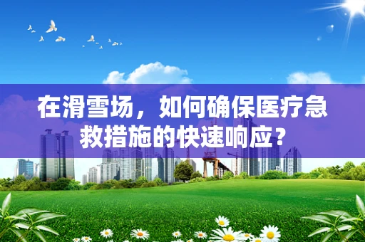 在滑雪场，如何确保医疗急救措施的快速响应？