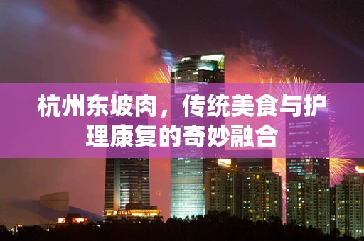 杭州东坡肉，传统美食与护理康复的奇妙融合