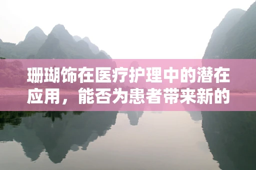 珊瑚饰在医疗护理中的潜在应用，能否为患者带来新的护理体验？