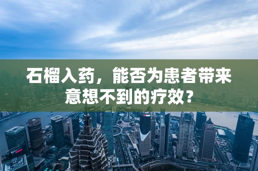 石榴入药，能否为患者带来意想不到的疗效？
