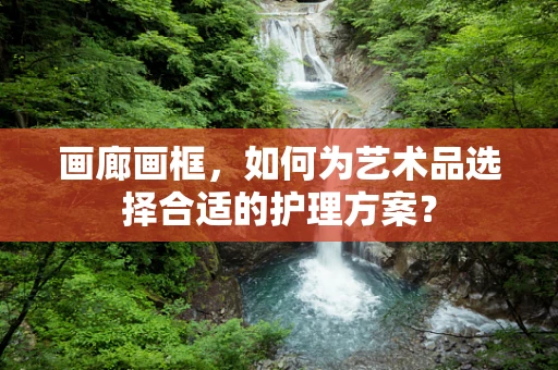 画廊画框，如何为艺术品选择合适的护理方案？
