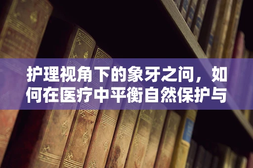 护理视角下的象牙之问，如何在医疗中平衡自然保护与患者需求？