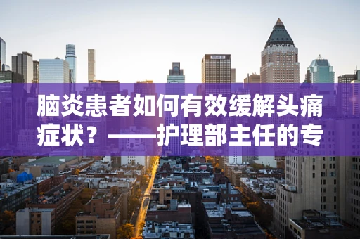 脑炎患者如何有效缓解头痛症状？——护理部主任的专业解答