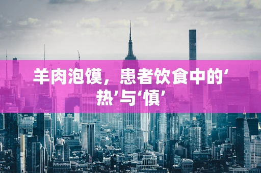 羊肉泡馍，患者饮食中的‘热’与‘慎’