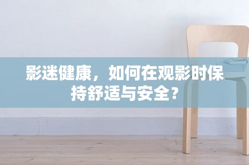 影迷健康，如何在观影时保持舒适与安全？