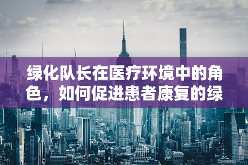绿化队长在医疗环境中的角色，如何促进患者康复的绿色使者？