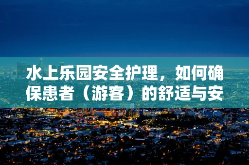 水上乐园安全护理，如何确保患者（游客）的舒适与安全？