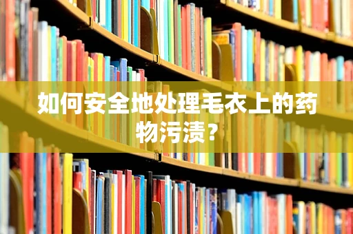 如何安全地处理毛衣上的药物污渍？