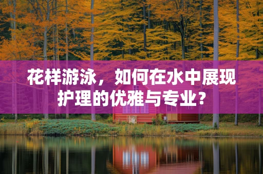 花样游泳，如何在水中展现护理的优雅与专业？