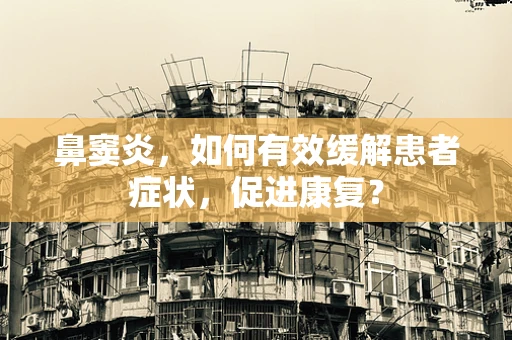鼻窦炎，如何有效缓解患者症状，促进康复？