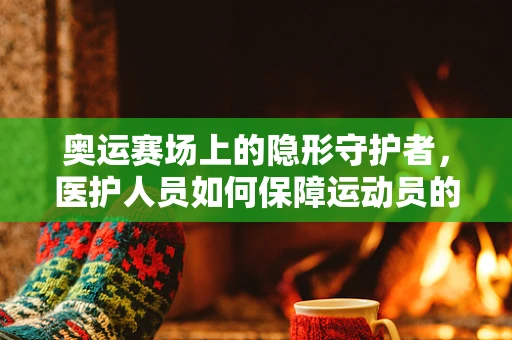 奥运赛场上的隐形守护者，医护人员如何保障运动员的紧急医疗需求？