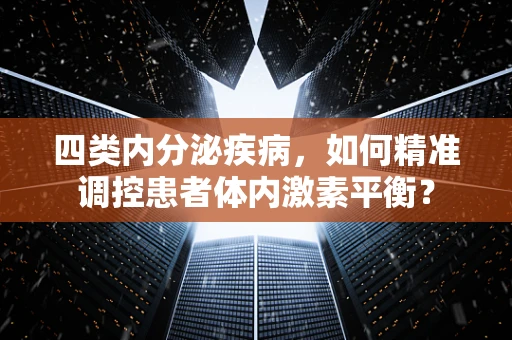 四类内分泌疾病，如何精准调控患者体内激素平衡？