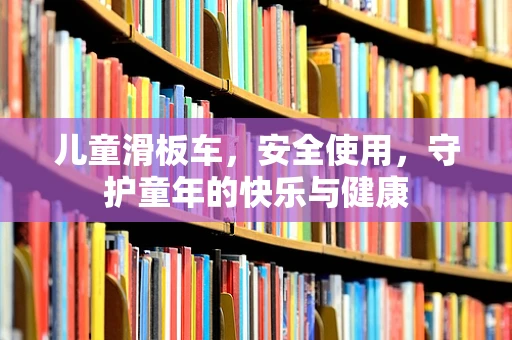 儿童滑板车，安全使用，守护童年的快乐与健康