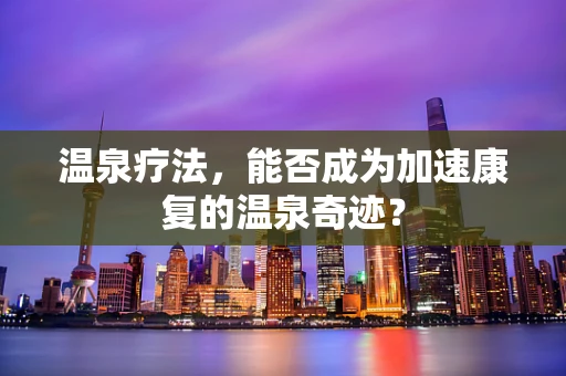 温泉疗法，能否成为加速康复的温泉奇迹？