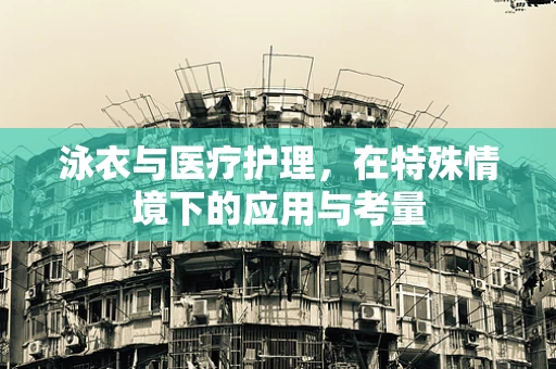 泳衣与医疗护理，在特殊情境下的应用与考量