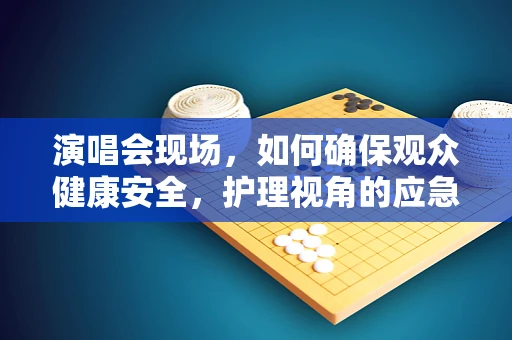演唱会现场，如何确保观众健康安全，护理视角的应急预案？