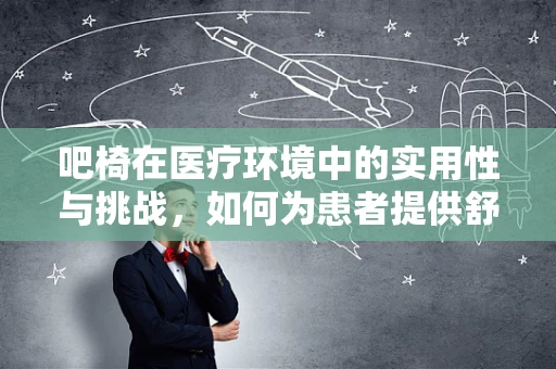 吧椅在医疗环境中的实用性与挑战，如何为患者提供舒适的康复空间？