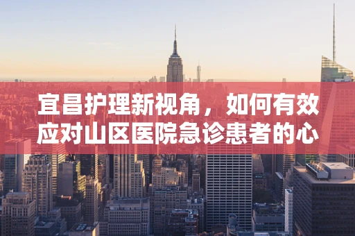 宜昌护理新视角，如何有效应对山区医院急诊患者的心理安抚？