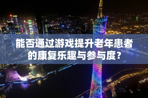 能否通过游戏提升老年患者的康复乐趣与参与度？