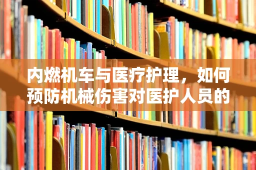 内燃机车与医疗护理，如何预防机械伤害对医护人员的潜在威胁？