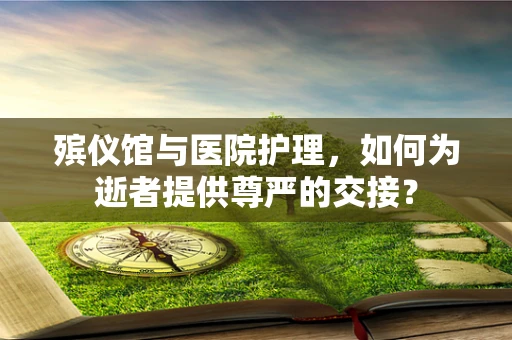 殡仪馆与医院护理，如何为逝者提供尊严的交接？