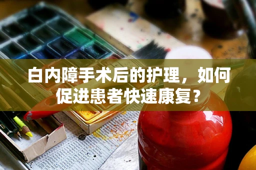 白内障手术后的护理，如何促进患者快速康复？