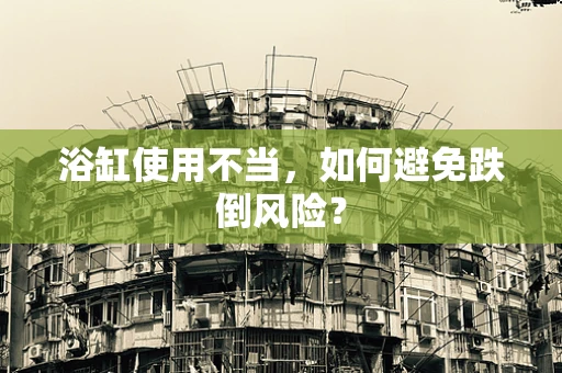 浴缸使用不当，如何避免跌倒风险？