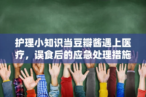 护理小知识当豆瓣酱遇上医疗，误食后的应急处理措施