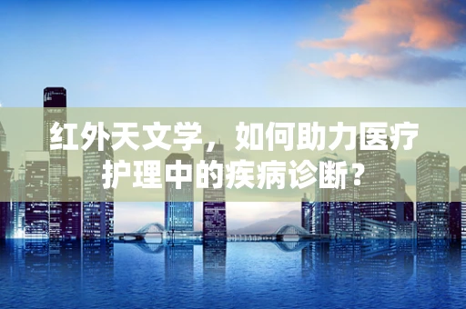 红外天文学，如何助力医疗护理中的疾病诊断？