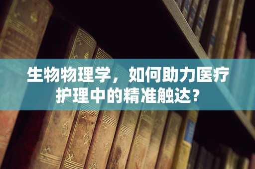 生物物理学，如何助力医疗护理中的精准触达？