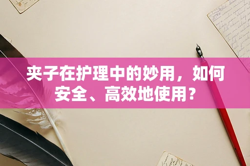 夹子在护理中的妙用，如何安全、高效地使用？