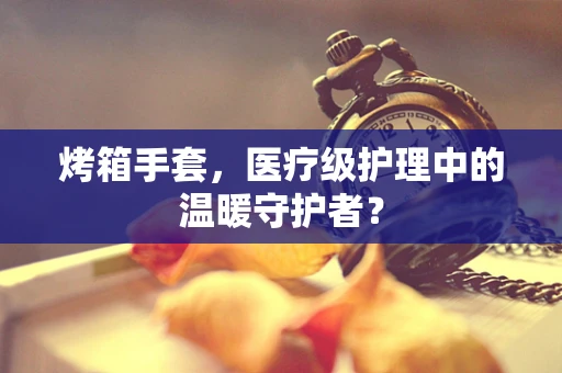 烤箱手套，医疗级护理中的温暖守护者？