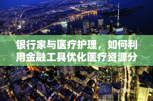 银行家与医疗护理，如何利用金融工具优化医疗资源分配？