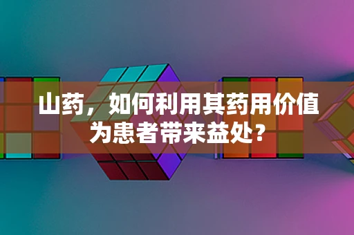 山药，如何利用其药用价值为患者带来益处？