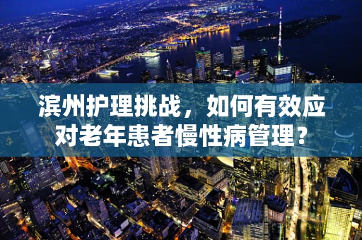 滨州护理挑战，如何有效应对老年患者慢性病管理？