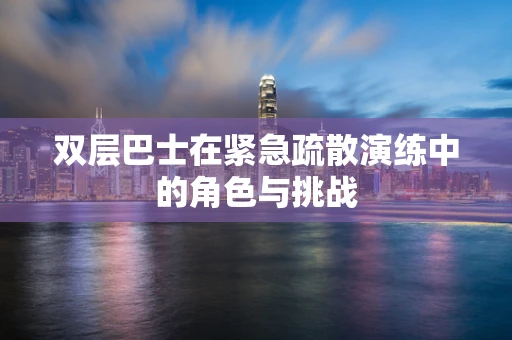 双层巴士在紧急疏散演练中的角色与挑战