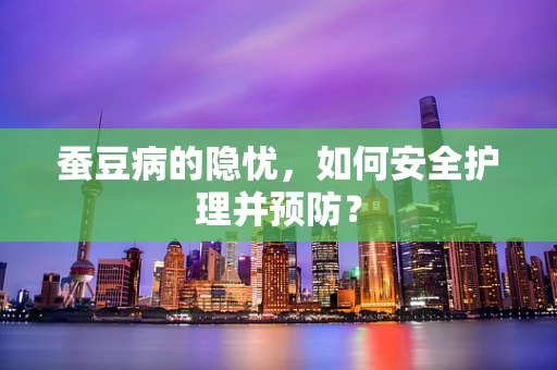 蚕豆病的隐忧，如何安全护理并预防？