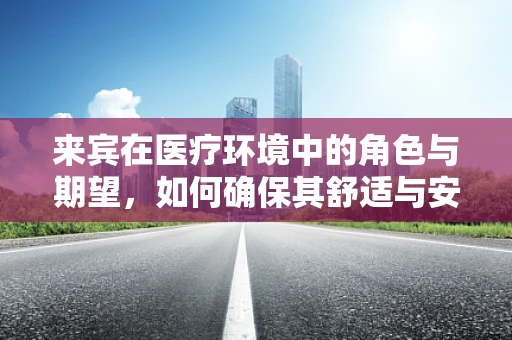 来宾在医疗环境中的角色与期望，如何确保其舒适与安全？