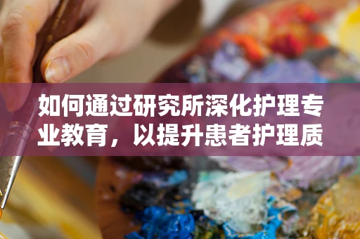 如何通过研究所深化护理专业教育，以提升患者护理质量？