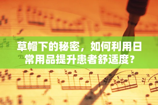 草帽下的秘密，如何利用日常用品提升患者舒适度？
