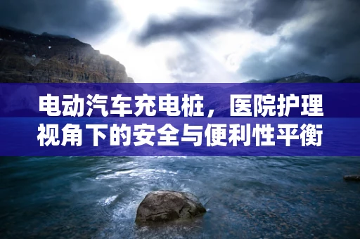 电动汽车充电桩，医院护理视角下的安全与便利性平衡