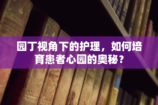 园丁视角下的护理，如何培育患者心园的奥秘？