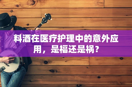 料酒在医疗护理中的意外应用，是福还是祸？