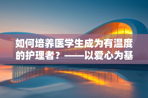 如何培养医学生成为有温度的护理者？——以爱心为基石的护理教育探索