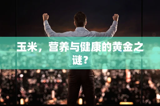 玉米，营养与健康的黄金之谜？