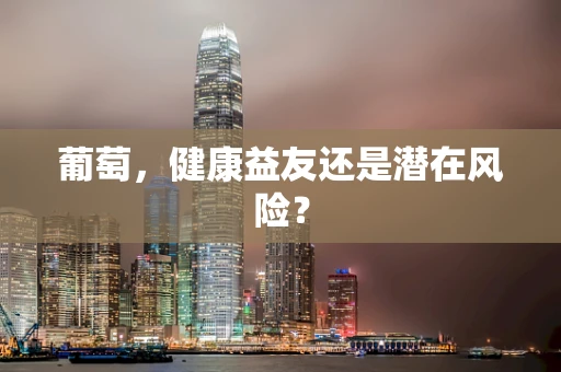 葡萄，健康益友还是潜在风险？