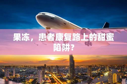 果冻，患者康复路上的甜蜜陷阱？