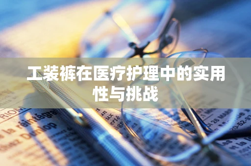 工装裤在医疗护理中的实用性与挑战