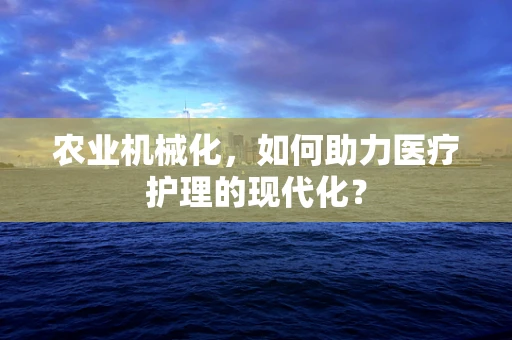 农业机械化，如何助力医疗护理的现代化？