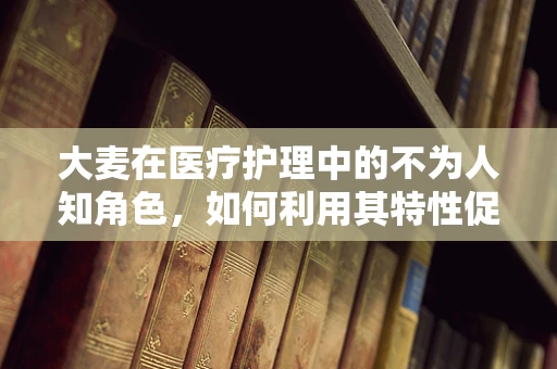 大麦在医疗护理中的不为人知角色，如何利用其特性促进患者康复？